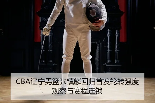 CBA辽宁男篮张镇麟回归首发轮转强度观察与赛程连锁