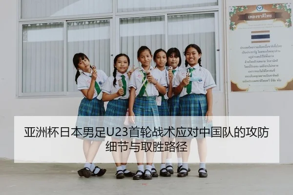 亚洲杯日本男足U23首轮战术应对中国队的攻防细节与取胜路径
