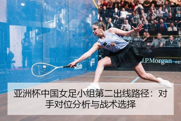 亚洲杯中国女足小组第二出线路径：对手对位分析与战术选择